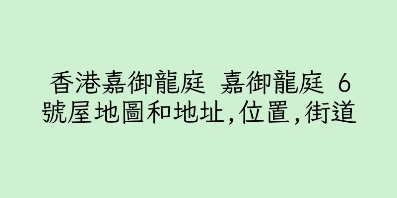 香港嘉御龍庭 嘉御龍庭 6號屋地圖和地址,位置,街道