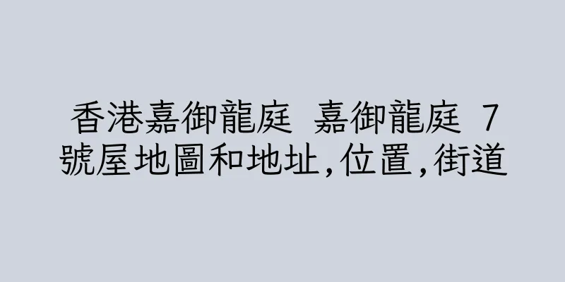香港嘉御龍庭 嘉御龍庭 7號屋地圖和地址,位置,街道