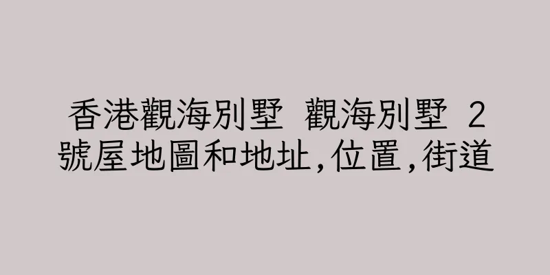 香港觀海別墅 觀海別墅 2號屋地圖和地址,位置,街道