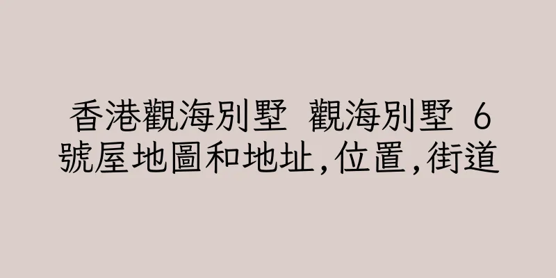 香港觀海別墅 觀海別墅 6號屋地圖和地址,位置,街道