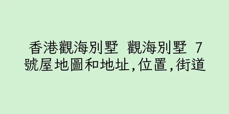 香港觀海別墅 觀海別墅 7號屋地圖和地址,位置,街道