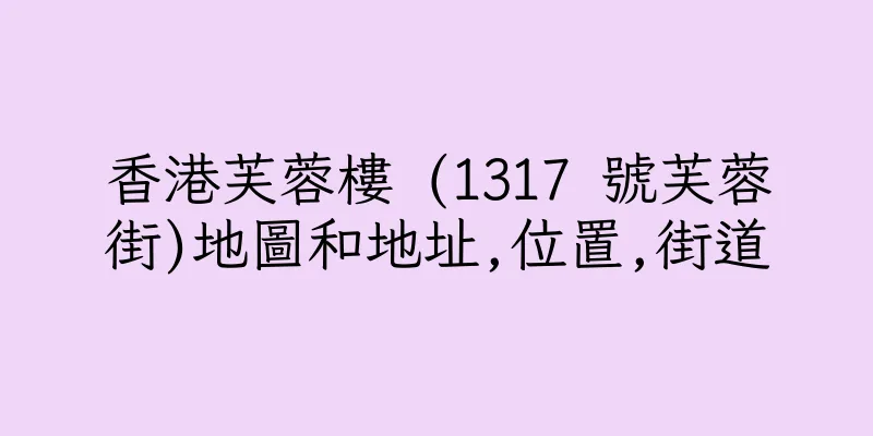 香港芙蓉樓 (1317 號芙蓉街)地圖和地址,位置,街道