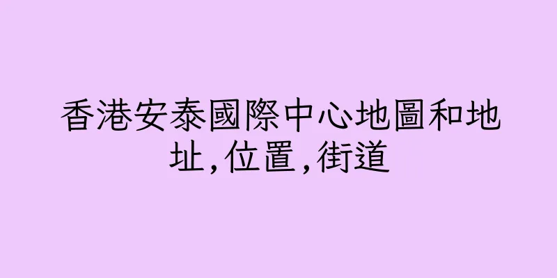 香港安泰國際中心地圖和地址,位置,街道