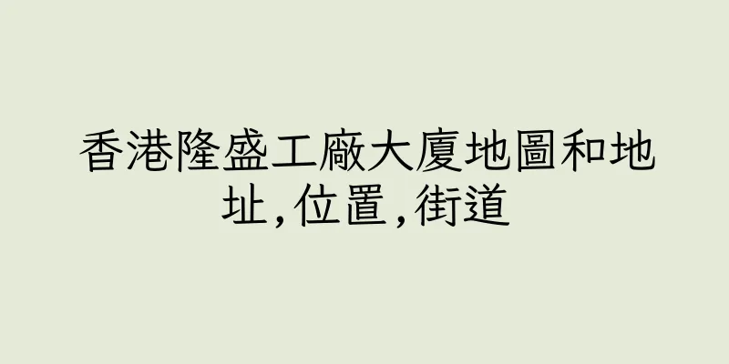 香港隆盛工廠大廈地圖和地址,位置,街道