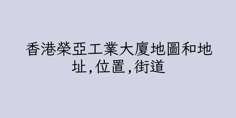 香港榮亞工業大廈地圖和地址,位置,街道
