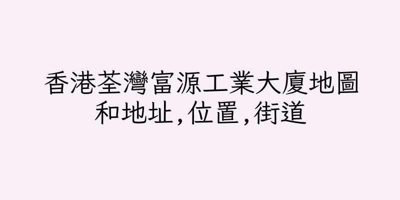 香港荃灣富源工業大廈地圖和地址,位置,街道