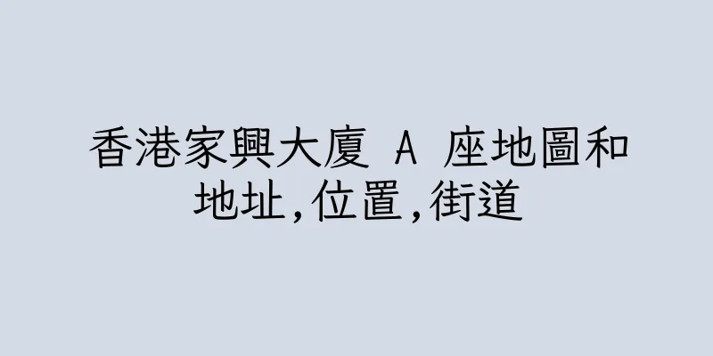 香港家興大廈 A 座地圖和地址,位置,街道