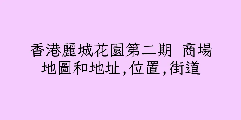 香港麗城花園第二期 商場地圖和地址,位置,街道