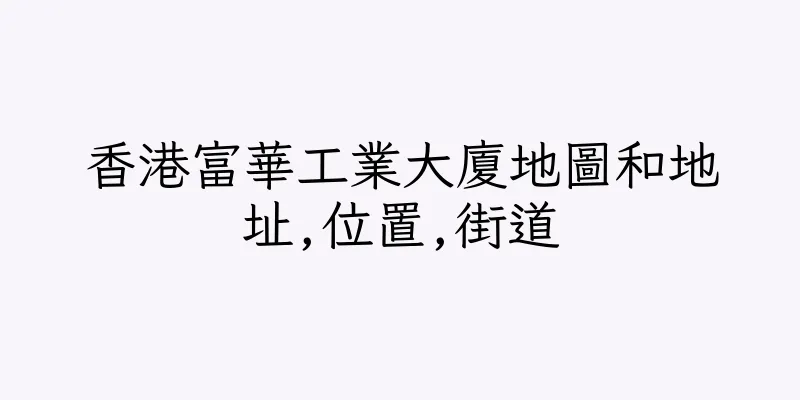 香港富華工業大廈地圖和地址,位置,街道