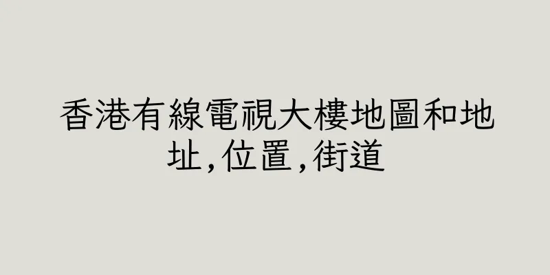 香港有線電視大樓地圖和地址,位置,街道