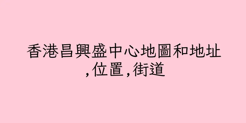 香港昌興盛中心地圖和地址,位置,街道
