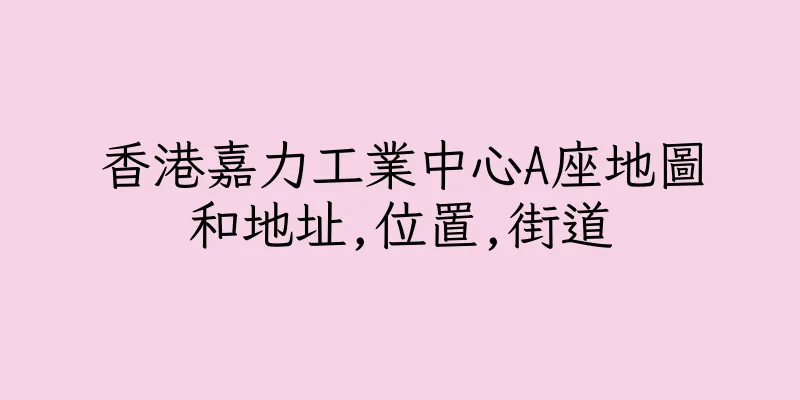 香港嘉力工業中心A座地圖和地址,位置,街道
