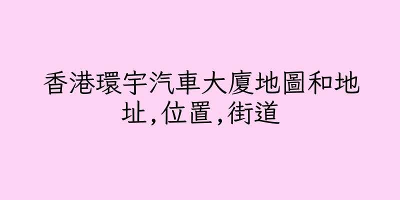 香港環宇汽車大廈地圖和地址,位置,街道