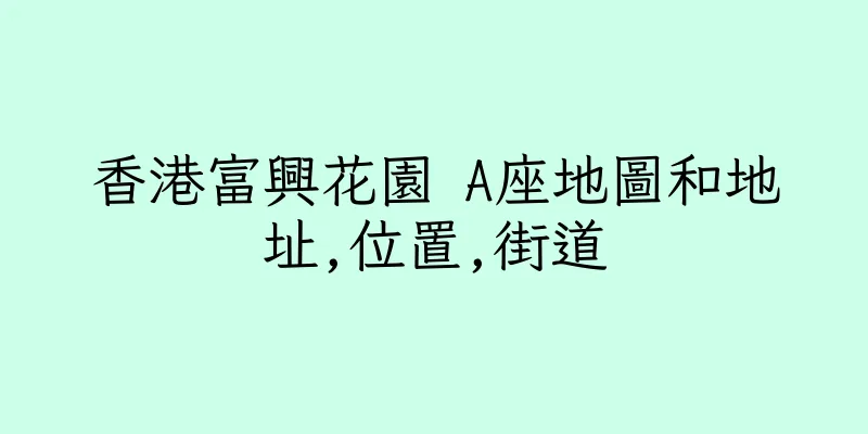 香港富興花園 A座地圖和地址,位置,街道