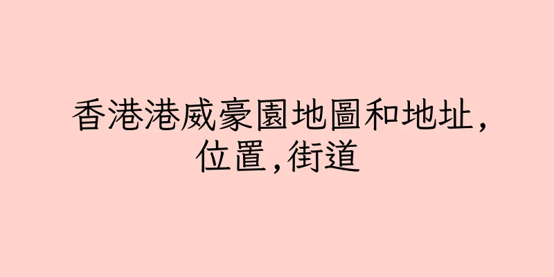 香港港威豪園地圖和地址,位置,街道