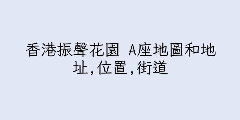 香港振聲花園 A座地圖和地址,位置,街道