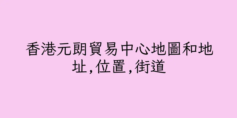 香港元朗貿易中心地圖和地址,位置,街道