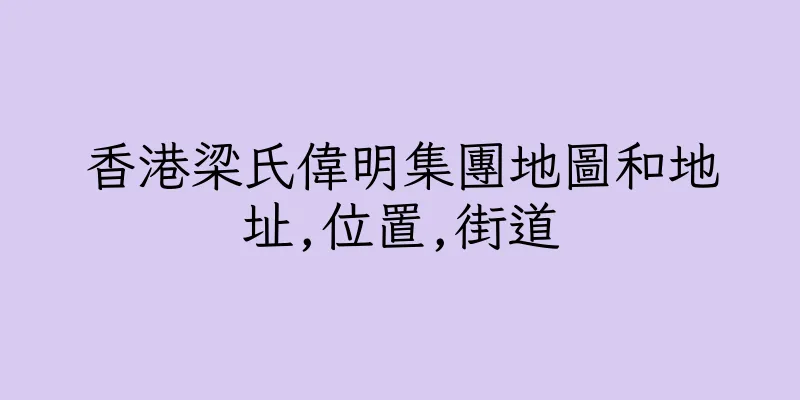 香港梁氏偉明集團地圖和地址,位置,街道