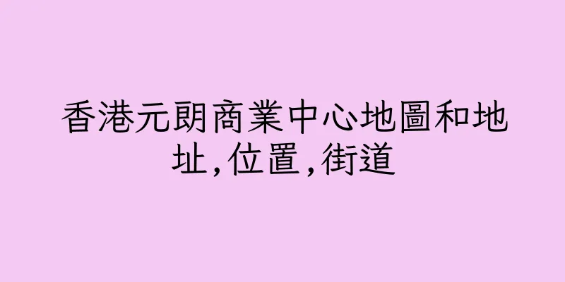 香港元朗商業中心地圖和地址,位置,街道