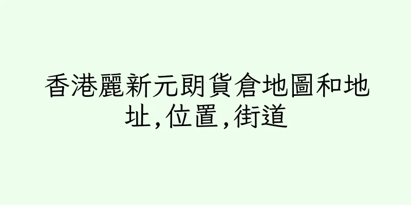 香港麗新元朗貨倉地圖和地址,位置,街道