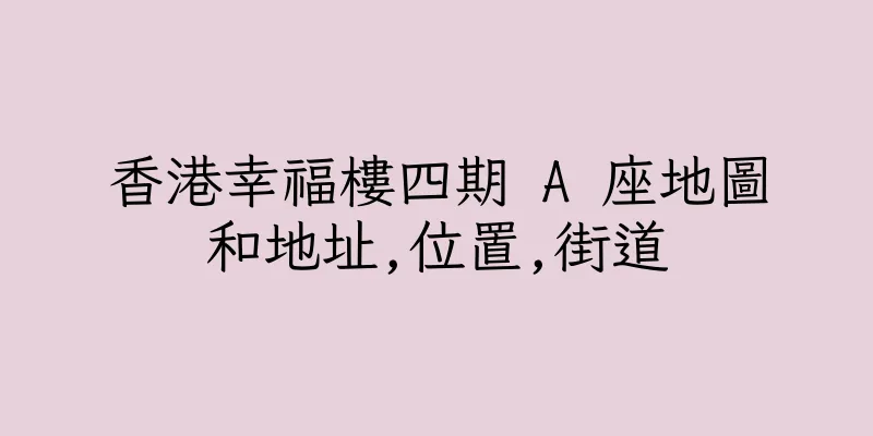 香港幸福樓四期 A 座地圖和地址,位置,街道