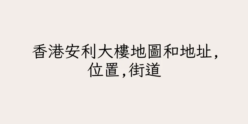 香港安利大樓地圖和地址,位置,街道
