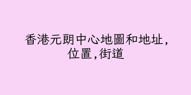 香港元朗中心地圖和地址,位置,街道