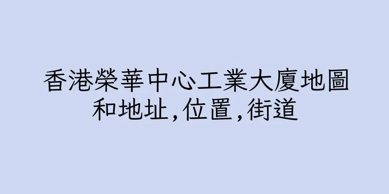 香港榮華中心工業大廈地圖和地址,位置,街道