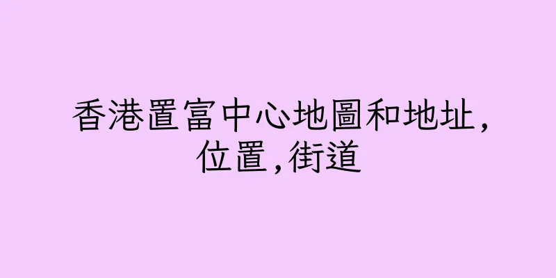 香港置富中心地圖和地址,位置,街道
