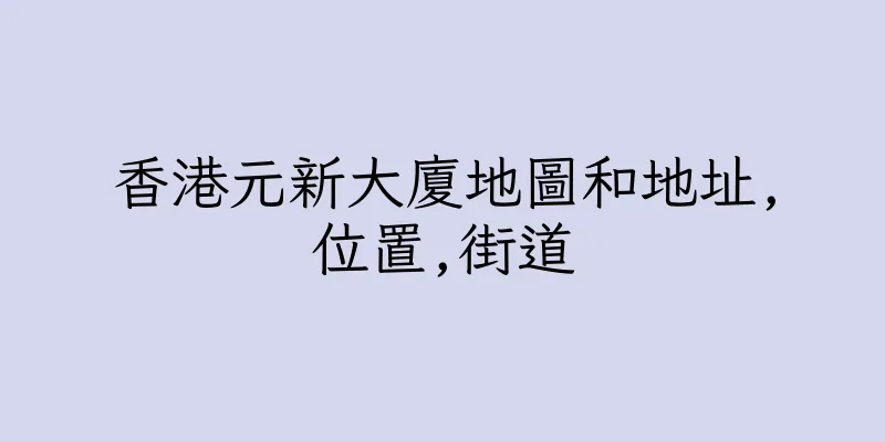 香港元新大廈地圖和地址,位置,街道