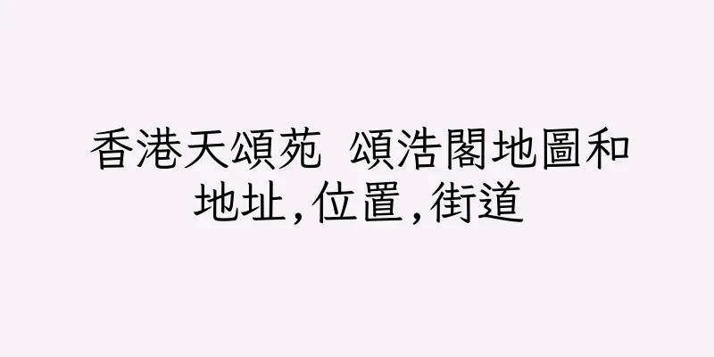 香港天頌苑 頌浩閣地圖和地址,位置,街道