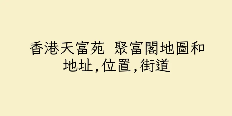 香港天富苑 聚富閣地圖和地址,位置,街道