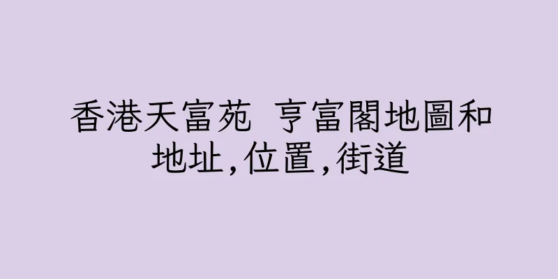 香港天富苑 亨富閣地圖和地址,位置,街道