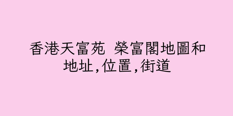 香港天富苑 榮富閣地圖和地址,位置,街道