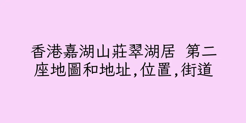 香港嘉湖山莊翠湖居 第二座地圖和地址,位置,街道