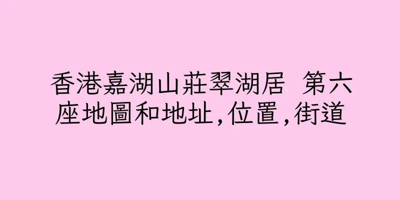 香港嘉湖山莊翠湖居 第六座地圖和地址,位置,街道