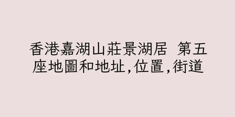 香港嘉湖山莊景湖居 第五座地圖和地址,位置,街道
