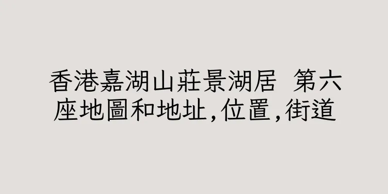 香港嘉湖山莊景湖居 第六座地圖和地址,位置,街道