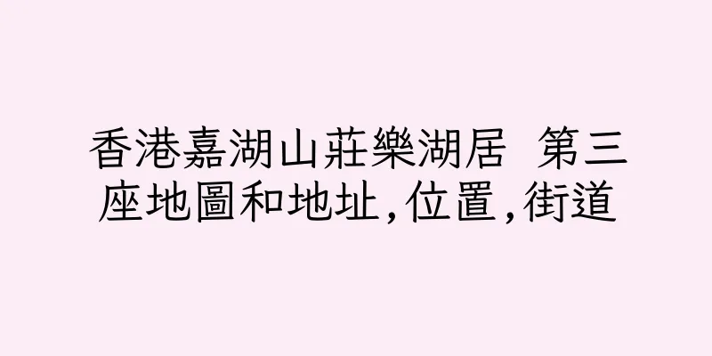 香港嘉湖山莊樂湖居 第三座地圖和地址,位置,街道