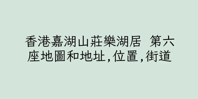 香港嘉湖山莊樂湖居 第六座地圖和地址,位置,街道