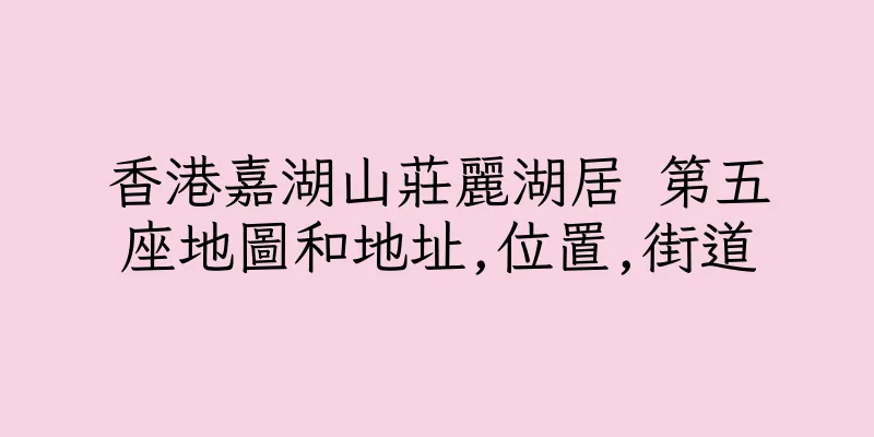 香港嘉湖山莊麗湖居 第五座地圖和地址,位置,街道