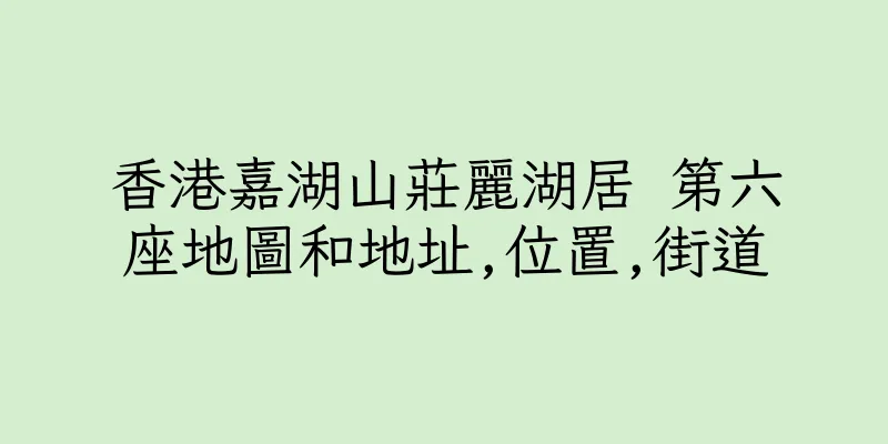 香港嘉湖山莊麗湖居 第六座地圖和地址,位置,街道