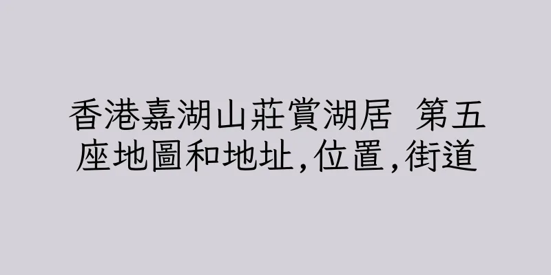 香港嘉湖山莊賞湖居 第五座地圖和地址,位置,街道