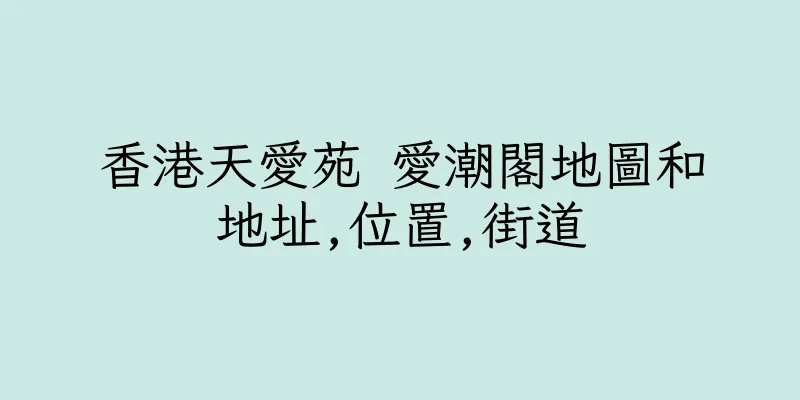 香港天愛苑 愛潮閣地圖和地址,位置,街道
