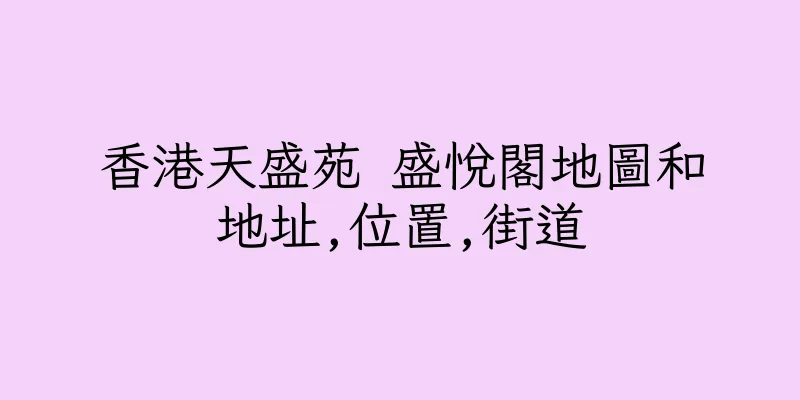 香港天盛苑 盛悅閣地圖和地址,位置,街道
