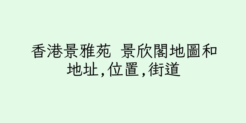 香港景雅苑 景欣閣地圖和地址,位置,街道
