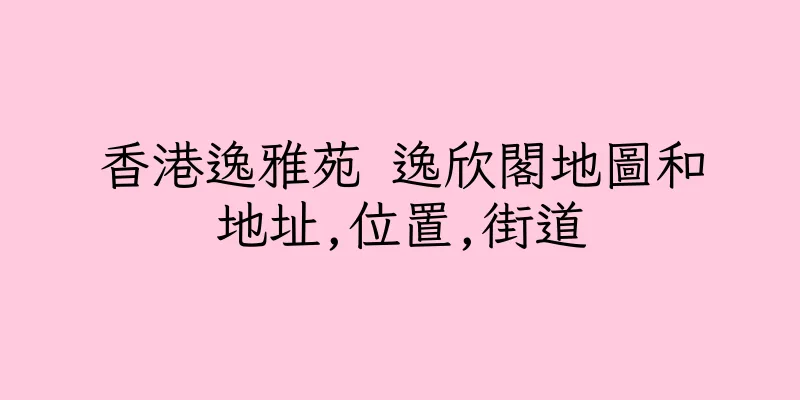 香港逸雅苑 逸欣閣地圖和地址,位置,街道