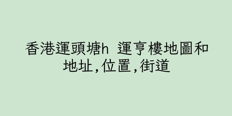 香港運頭塘h 運亨樓地圖和地址,位置,街道