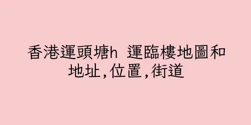 香港運頭塘h 運臨樓地圖和地址,位置,街道