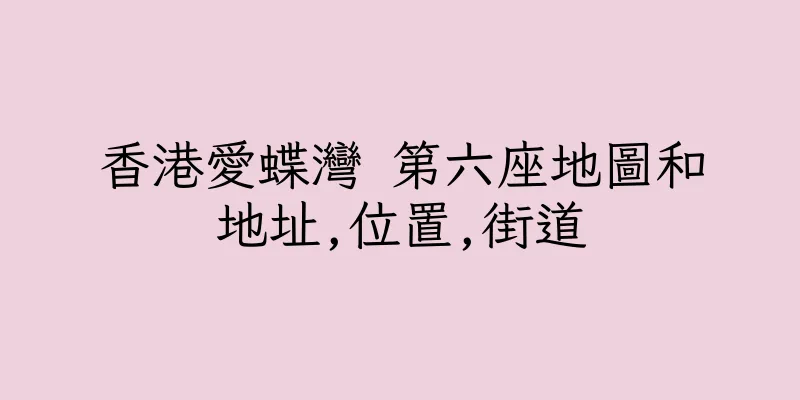 香港愛蝶灣 第六座地圖和地址,位置,街道